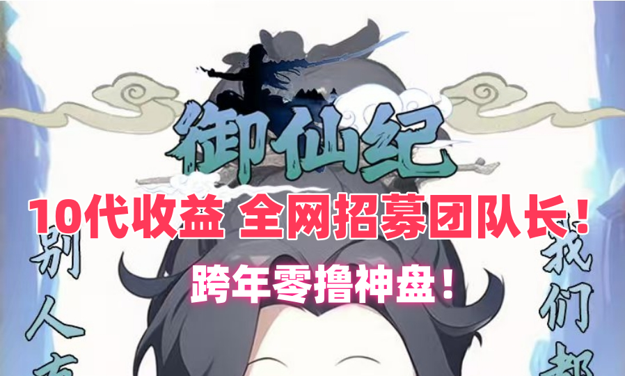 御仙纪跨年神作，十代收益！无线代福持15米1个！全网招募团队长！ - 首码项目网-首码项目网